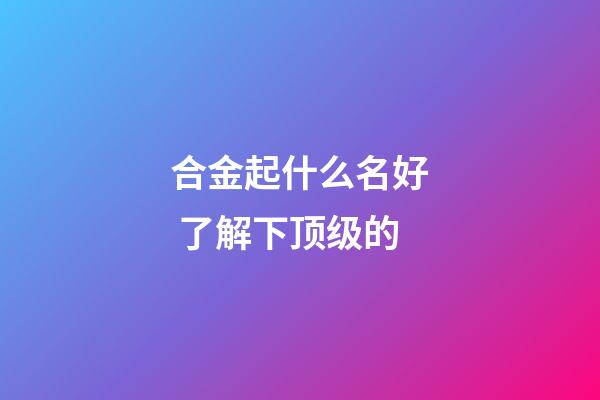 合金起什么名好 了解下顶级的-第1张-公司起名-玄机派